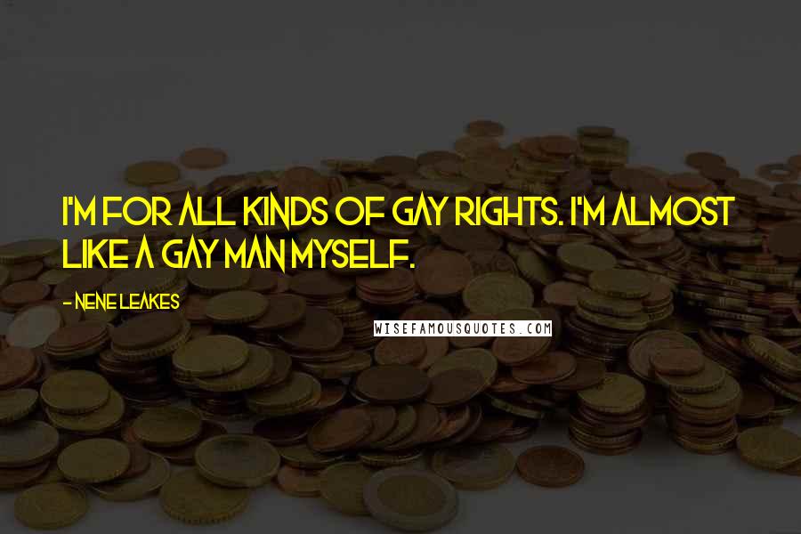 NeNe Leakes Quotes: I'm for all kinds of gay rights. I'm almost like a gay man myself.