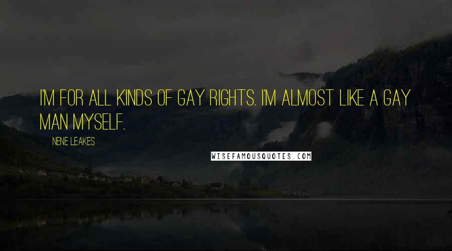 NeNe Leakes Quotes: I'm for all kinds of gay rights. I'm almost like a gay man myself.