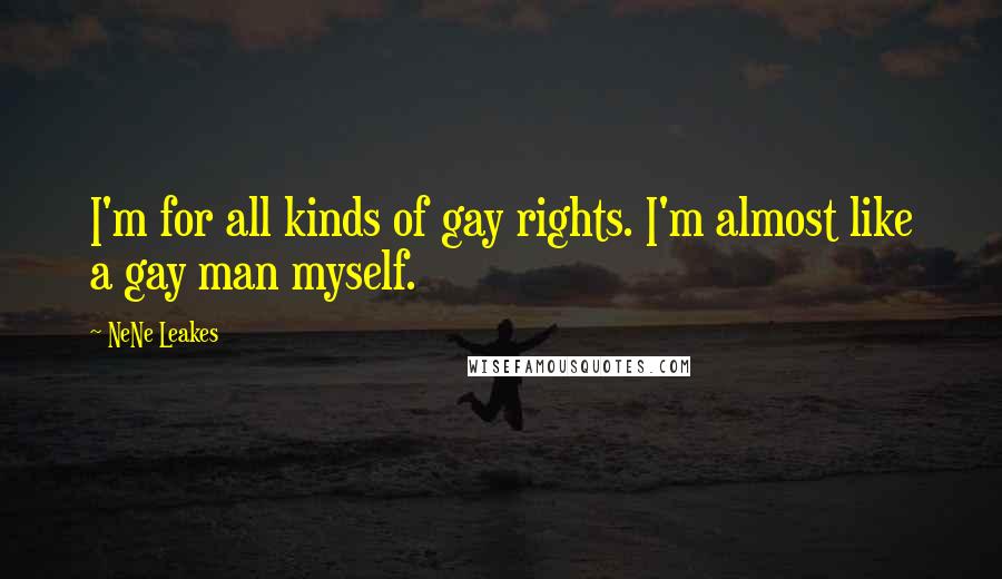 NeNe Leakes Quotes: I'm for all kinds of gay rights. I'm almost like a gay man myself.