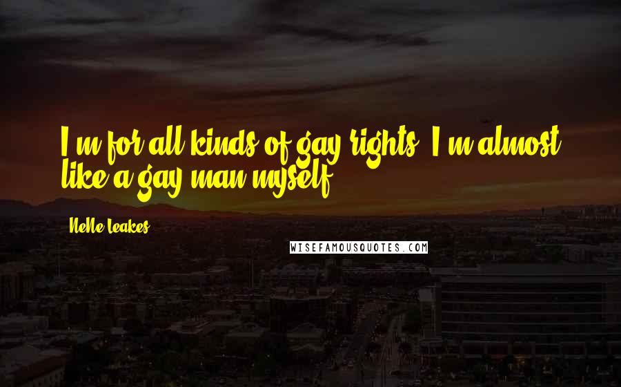 NeNe Leakes Quotes: I'm for all kinds of gay rights. I'm almost like a gay man myself.