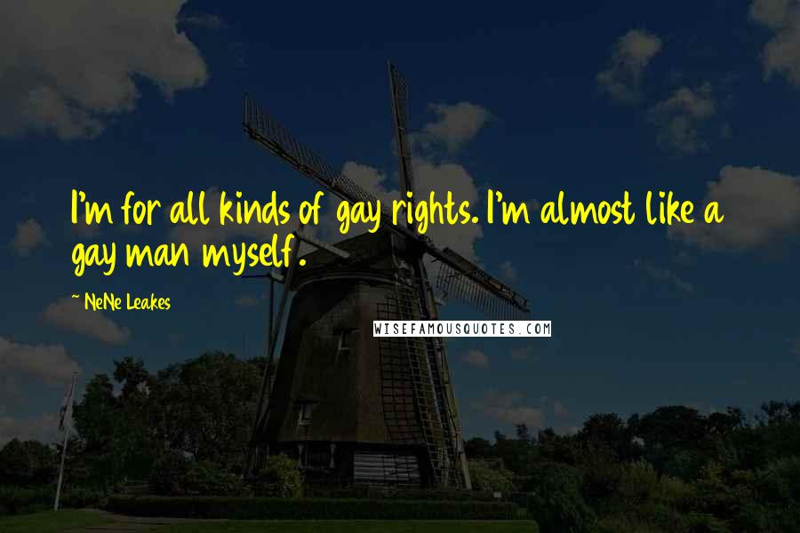 NeNe Leakes Quotes: I'm for all kinds of gay rights. I'm almost like a gay man myself.