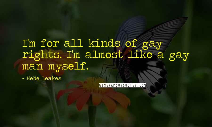NeNe Leakes Quotes: I'm for all kinds of gay rights. I'm almost like a gay man myself.