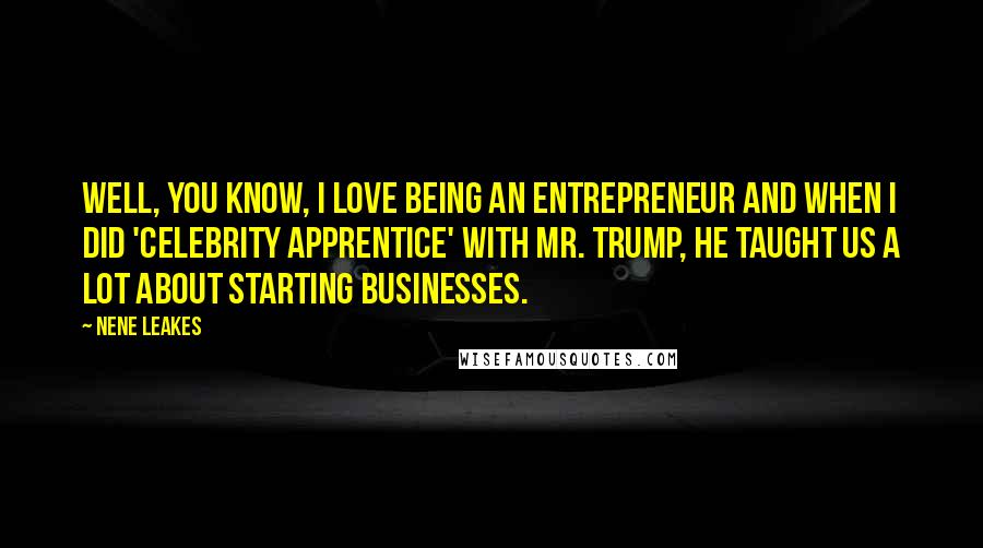 NeNe Leakes Quotes: Well, you know, I love being an entrepreneur and when I did 'Celebrity Apprentice' with Mr. Trump, he taught us a lot about starting businesses.