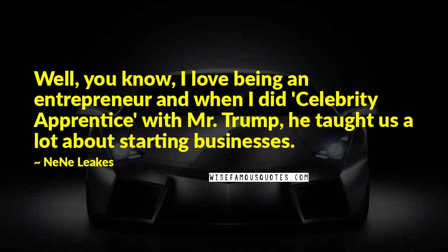NeNe Leakes Quotes: Well, you know, I love being an entrepreneur and when I did 'Celebrity Apprentice' with Mr. Trump, he taught us a lot about starting businesses.