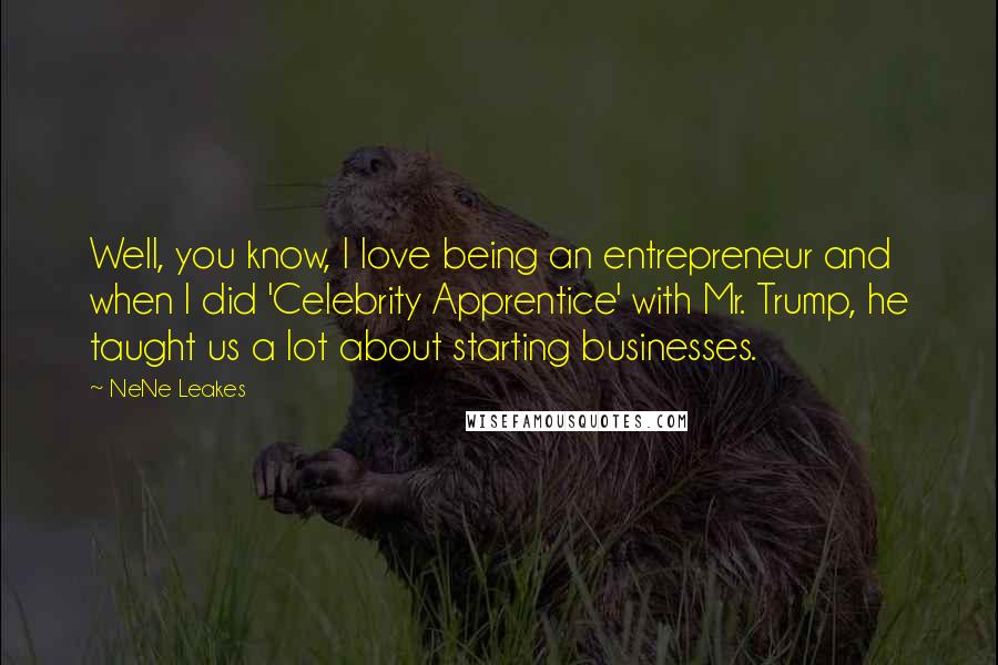 NeNe Leakes Quotes: Well, you know, I love being an entrepreneur and when I did 'Celebrity Apprentice' with Mr. Trump, he taught us a lot about starting businesses.