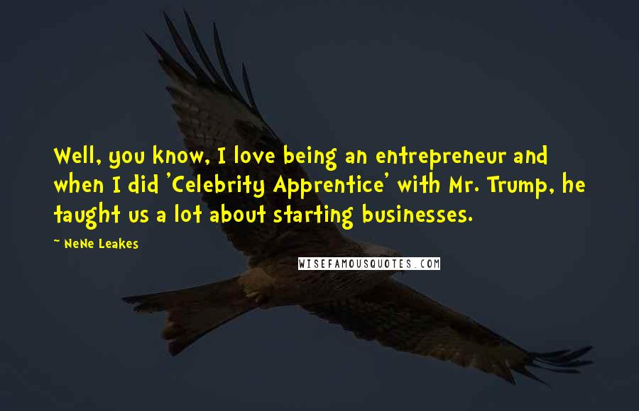 NeNe Leakes Quotes: Well, you know, I love being an entrepreneur and when I did 'Celebrity Apprentice' with Mr. Trump, he taught us a lot about starting businesses.