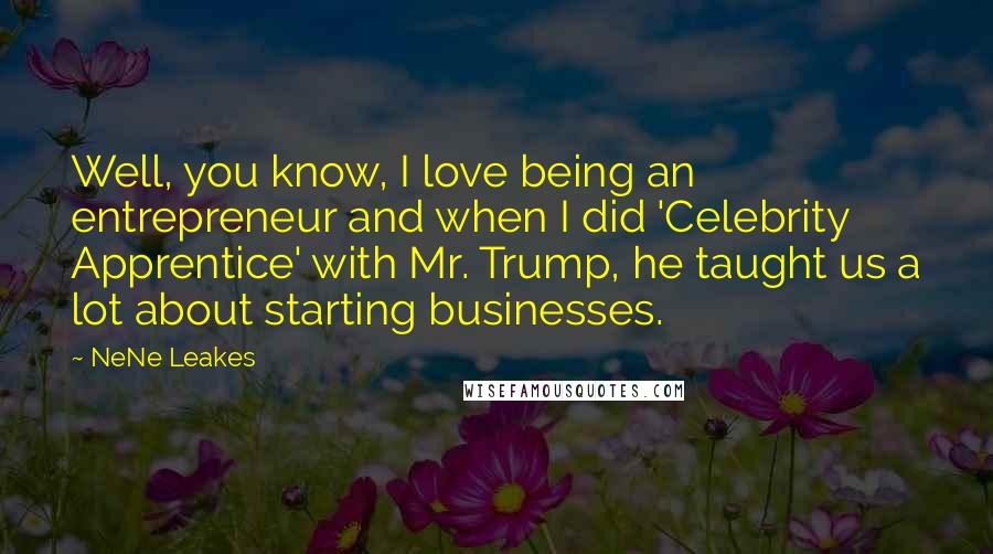 NeNe Leakes Quotes: Well, you know, I love being an entrepreneur and when I did 'Celebrity Apprentice' with Mr. Trump, he taught us a lot about starting businesses.