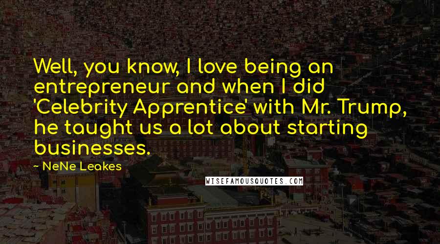 NeNe Leakes Quotes: Well, you know, I love being an entrepreneur and when I did 'Celebrity Apprentice' with Mr. Trump, he taught us a lot about starting businesses.