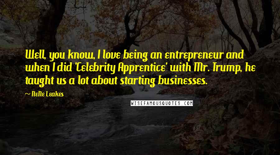 NeNe Leakes Quotes: Well, you know, I love being an entrepreneur and when I did 'Celebrity Apprentice' with Mr. Trump, he taught us a lot about starting businesses.