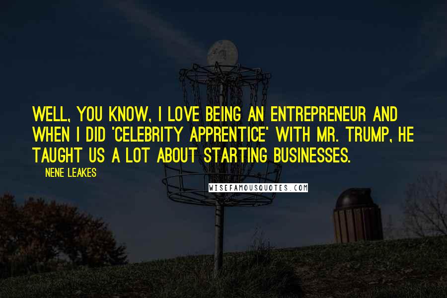 NeNe Leakes Quotes: Well, you know, I love being an entrepreneur and when I did 'Celebrity Apprentice' with Mr. Trump, he taught us a lot about starting businesses.