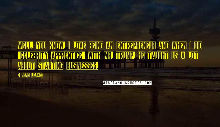 NeNe Leakes Quotes: Well, you know, I love being an entrepreneur and when I did 'Celebrity Apprentice' with Mr. Trump, he taught us a lot about starting businesses.