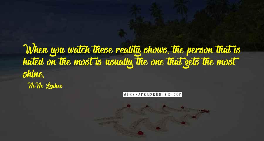 NeNe Leakes Quotes: When you watch these reality shows, the person that is hated on the most is usually the one that gets the most shine.