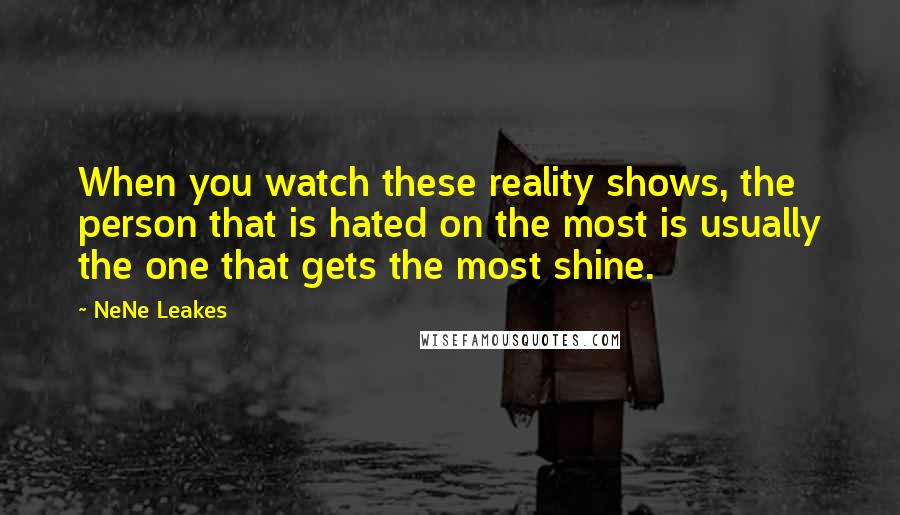 NeNe Leakes Quotes: When you watch these reality shows, the person that is hated on the most is usually the one that gets the most shine.