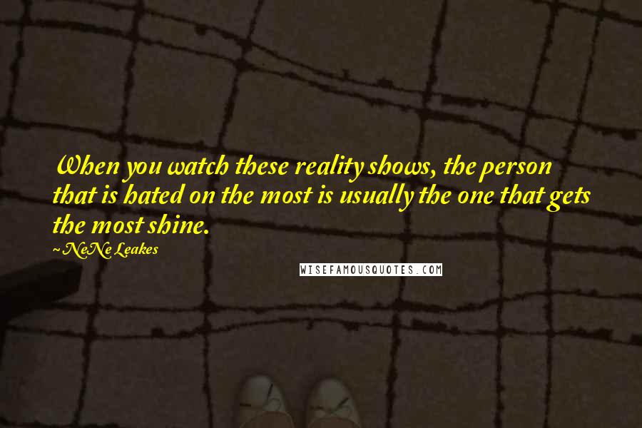 NeNe Leakes Quotes: When you watch these reality shows, the person that is hated on the most is usually the one that gets the most shine.