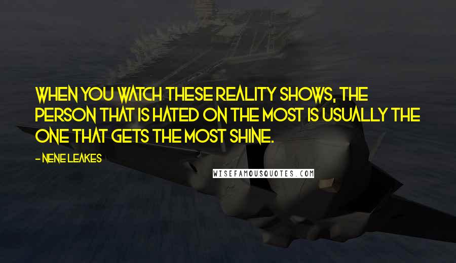 NeNe Leakes Quotes: When you watch these reality shows, the person that is hated on the most is usually the one that gets the most shine.