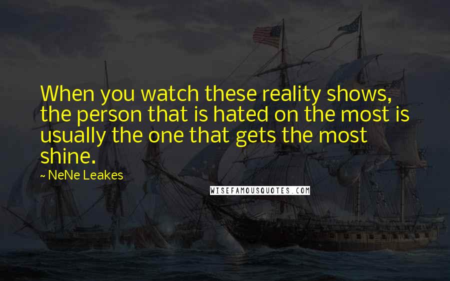 NeNe Leakes Quotes: When you watch these reality shows, the person that is hated on the most is usually the one that gets the most shine.