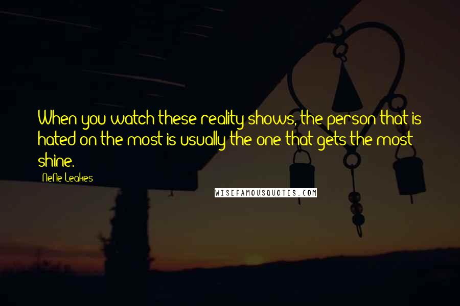 NeNe Leakes Quotes: When you watch these reality shows, the person that is hated on the most is usually the one that gets the most shine.