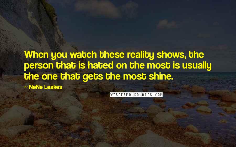 NeNe Leakes Quotes: When you watch these reality shows, the person that is hated on the most is usually the one that gets the most shine.