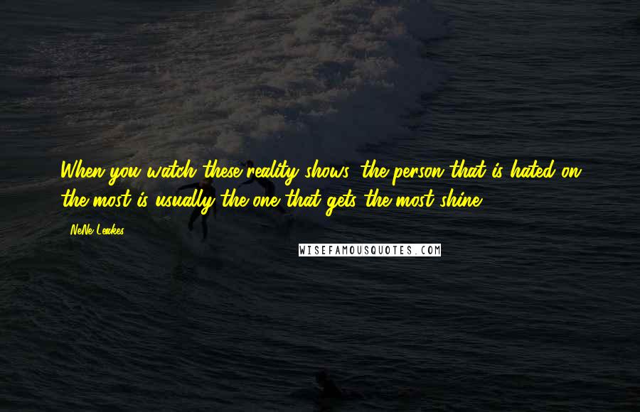 NeNe Leakes Quotes: When you watch these reality shows, the person that is hated on the most is usually the one that gets the most shine.