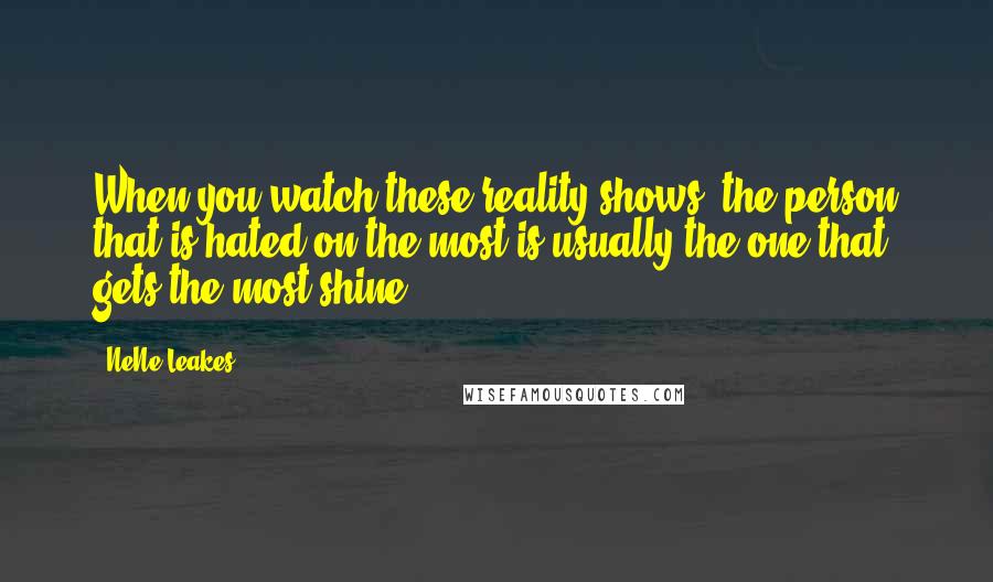 NeNe Leakes Quotes: When you watch these reality shows, the person that is hated on the most is usually the one that gets the most shine.