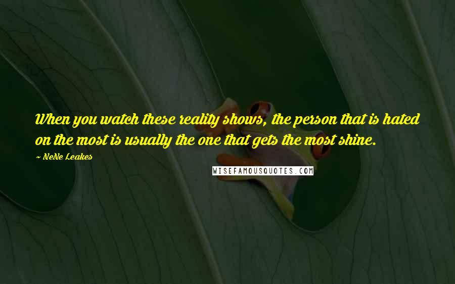 NeNe Leakes Quotes: When you watch these reality shows, the person that is hated on the most is usually the one that gets the most shine.