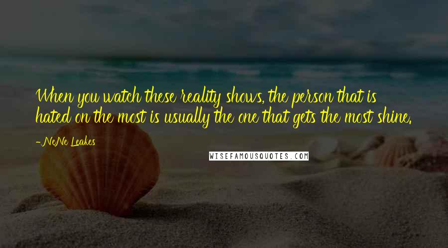 NeNe Leakes Quotes: When you watch these reality shows, the person that is hated on the most is usually the one that gets the most shine.