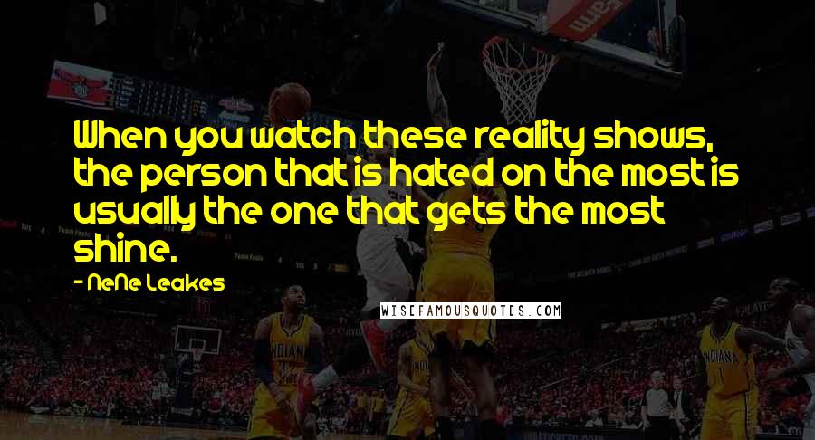 NeNe Leakes Quotes: When you watch these reality shows, the person that is hated on the most is usually the one that gets the most shine.