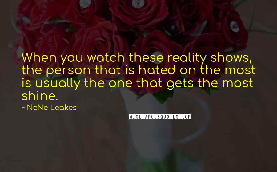 NeNe Leakes Quotes: When you watch these reality shows, the person that is hated on the most is usually the one that gets the most shine.