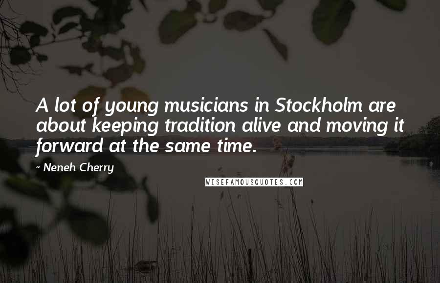 Neneh Cherry Quotes: A lot of young musicians in Stockholm are about keeping tradition alive and moving it forward at the same time.