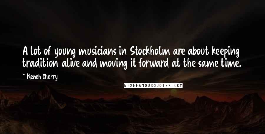 Neneh Cherry Quotes: A lot of young musicians in Stockholm are about keeping tradition alive and moving it forward at the same time.