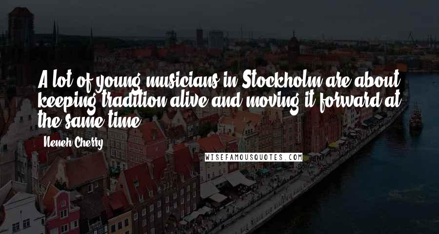 Neneh Cherry Quotes: A lot of young musicians in Stockholm are about keeping tradition alive and moving it forward at the same time.