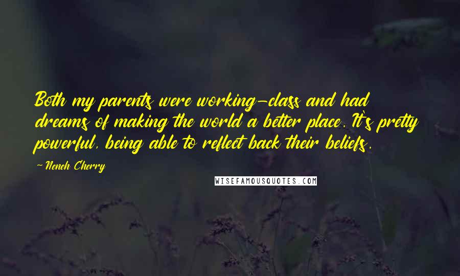 Neneh Cherry Quotes: Both my parents were working-class and had dreams of making the world a better place. It's pretty powerful, being able to reflect back their beliefs.