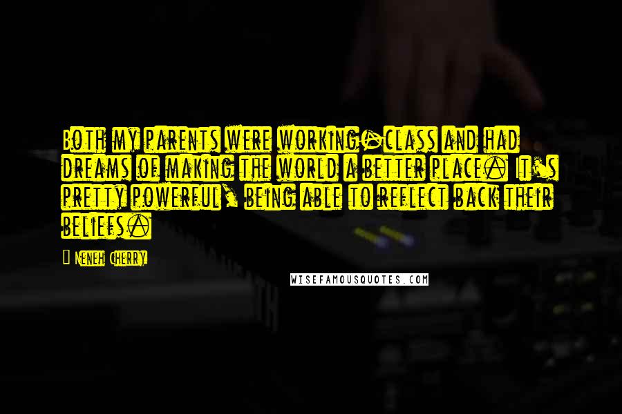 Neneh Cherry Quotes: Both my parents were working-class and had dreams of making the world a better place. It's pretty powerful, being able to reflect back their beliefs.