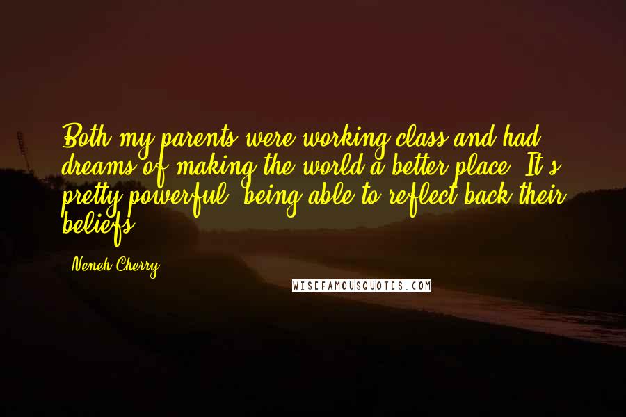 Neneh Cherry Quotes: Both my parents were working-class and had dreams of making the world a better place. It's pretty powerful, being able to reflect back their beliefs.