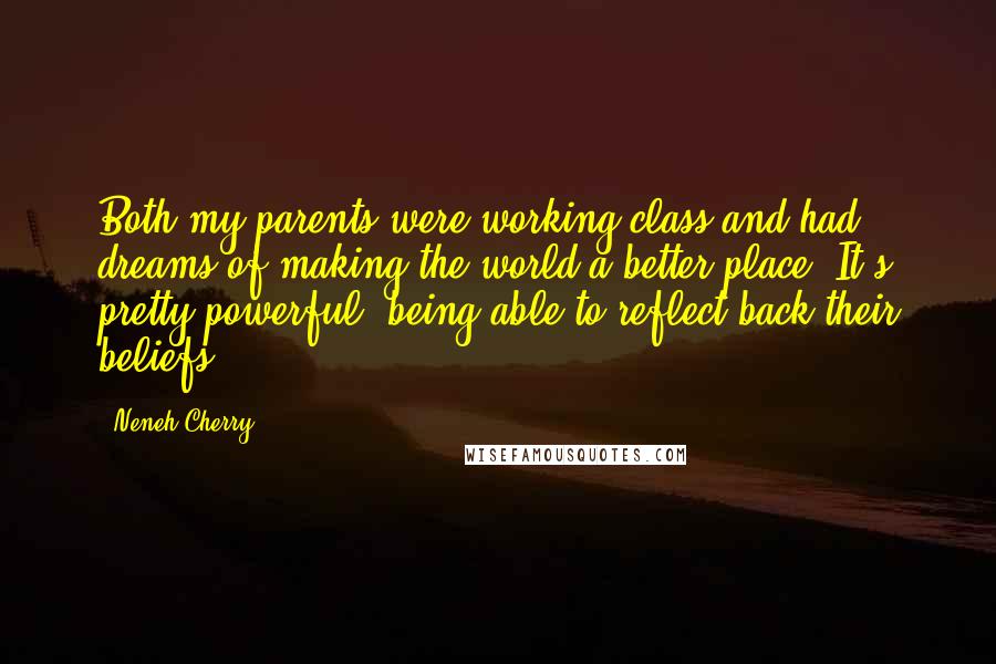 Neneh Cherry Quotes: Both my parents were working-class and had dreams of making the world a better place. It's pretty powerful, being able to reflect back their beliefs.