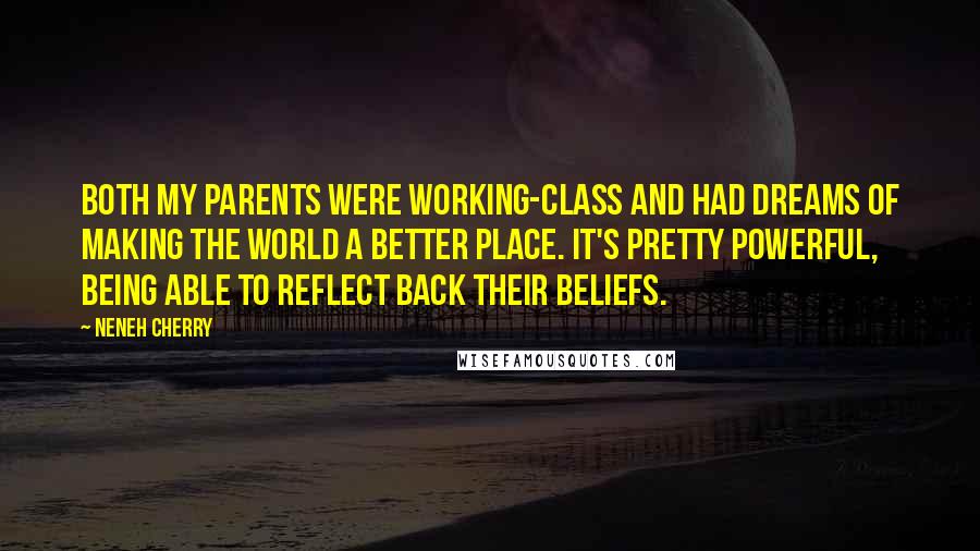 Neneh Cherry Quotes: Both my parents were working-class and had dreams of making the world a better place. It's pretty powerful, being able to reflect back their beliefs.