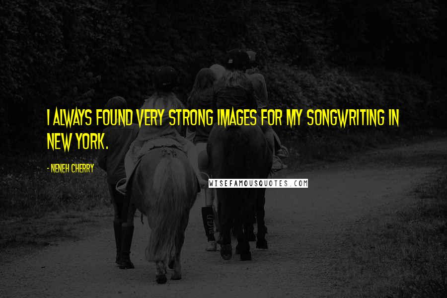 Neneh Cherry Quotes: I always found very strong images for my songwriting in New York.