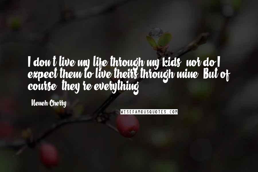 Neneh Cherry Quotes: I don't live my life through my kids, nor do I expect them to live theirs through mine. But of course, they're everything.