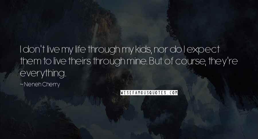 Neneh Cherry Quotes: I don't live my life through my kids, nor do I expect them to live theirs through mine. But of course, they're everything.