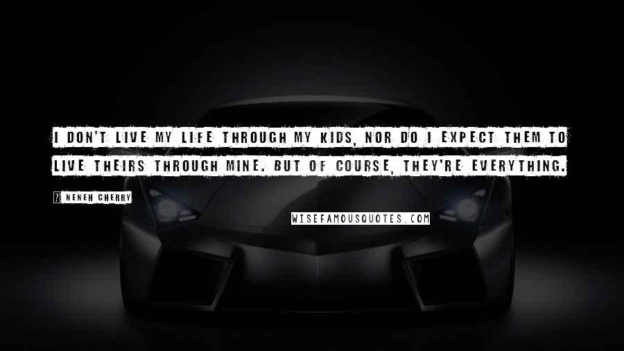 Neneh Cherry Quotes: I don't live my life through my kids, nor do I expect them to live theirs through mine. But of course, they're everything.