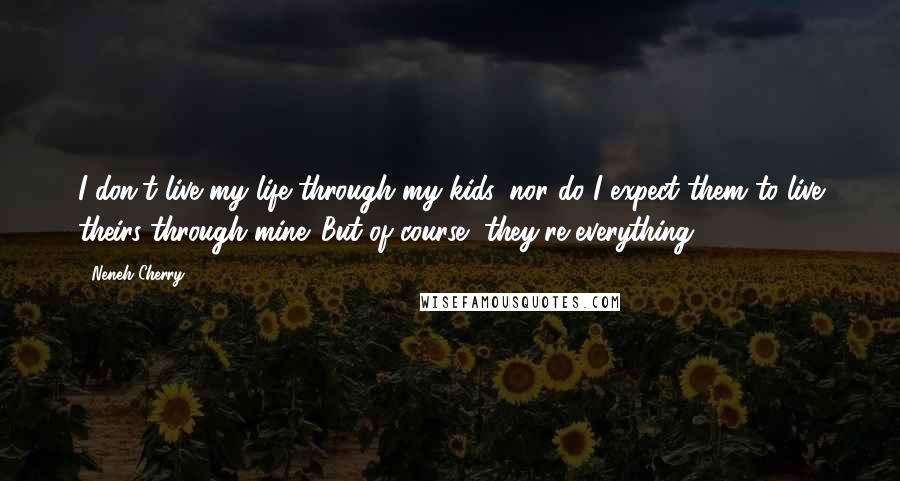 Neneh Cherry Quotes: I don't live my life through my kids, nor do I expect them to live theirs through mine. But of course, they're everything.