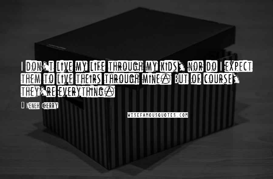 Neneh Cherry Quotes: I don't live my life through my kids, nor do I expect them to live theirs through mine. But of course, they're everything.