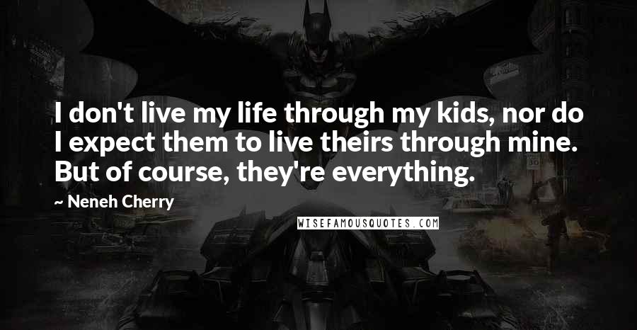 Neneh Cherry Quotes: I don't live my life through my kids, nor do I expect them to live theirs through mine. But of course, they're everything.