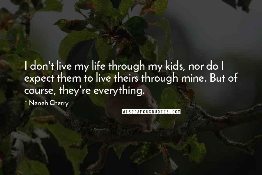 Neneh Cherry Quotes: I don't live my life through my kids, nor do I expect them to live theirs through mine. But of course, they're everything.