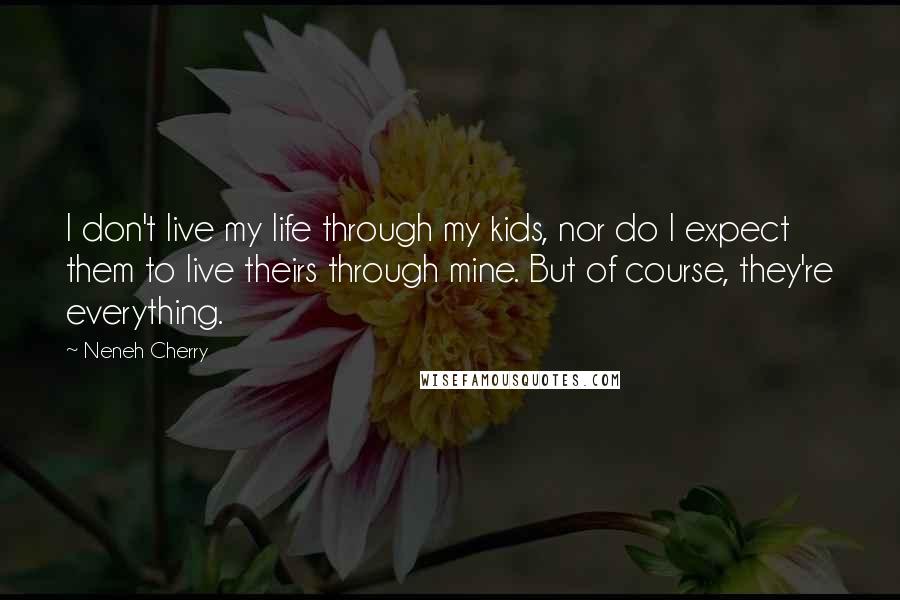 Neneh Cherry Quotes: I don't live my life through my kids, nor do I expect them to live theirs through mine. But of course, they're everything.