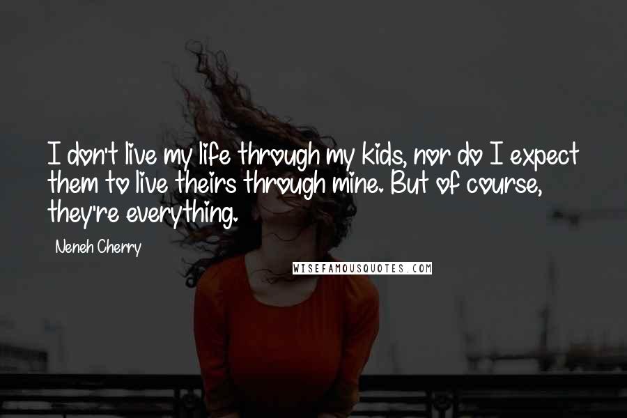 Neneh Cherry Quotes: I don't live my life through my kids, nor do I expect them to live theirs through mine. But of course, they're everything.