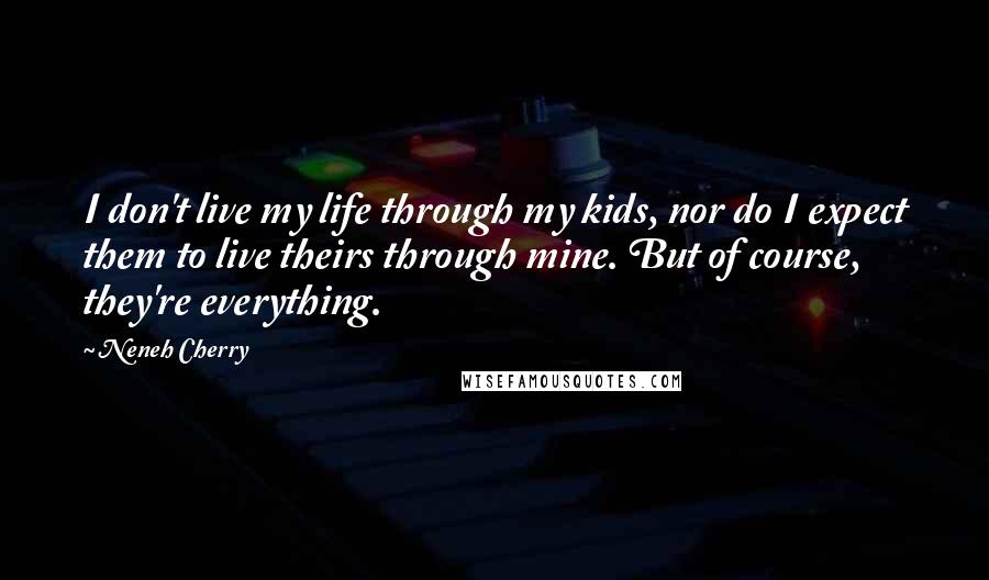 Neneh Cherry Quotes: I don't live my life through my kids, nor do I expect them to live theirs through mine. But of course, they're everything.