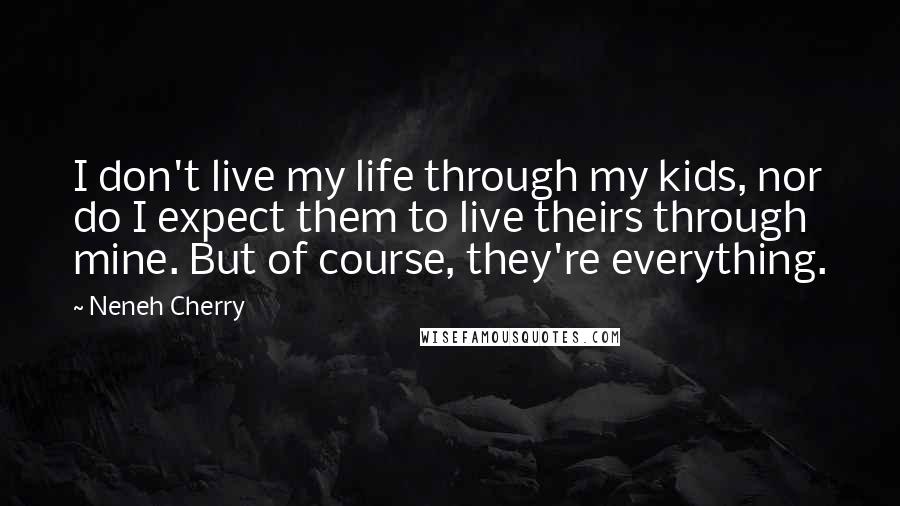 Neneh Cherry Quotes: I don't live my life through my kids, nor do I expect them to live theirs through mine. But of course, they're everything.