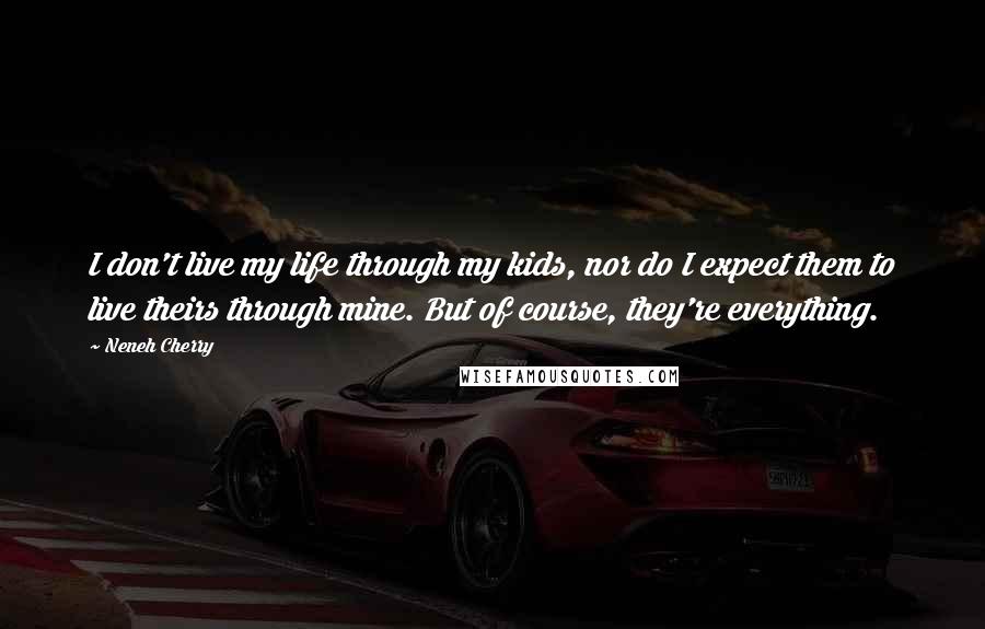 Neneh Cherry Quotes: I don't live my life through my kids, nor do I expect them to live theirs through mine. But of course, they're everything.