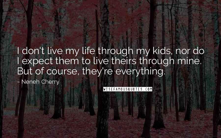 Neneh Cherry Quotes: I don't live my life through my kids, nor do I expect them to live theirs through mine. But of course, they're everything.